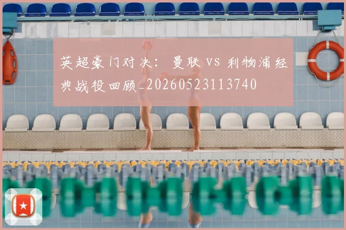 英超豪门对决：曼联 vs 利物浦经典战役回顾_20260523113740