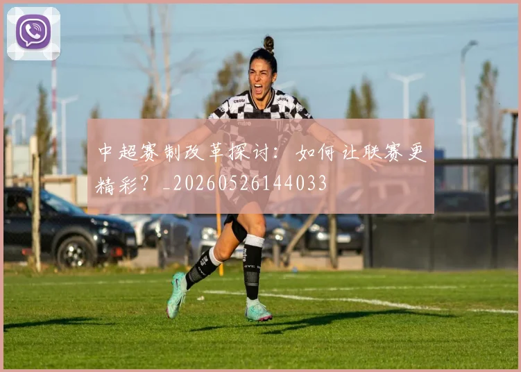 中超赛制改革探讨：如何让联赛更精彩？_20260526144033