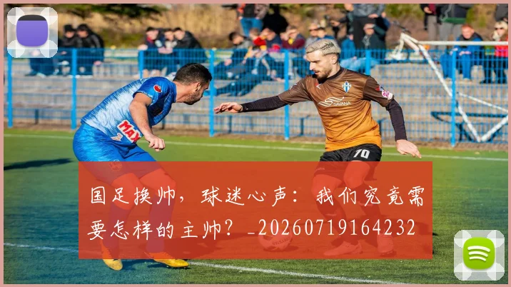 国足换帅，球迷心声：我们究竟需要怎样的主帅？_20260719164232
