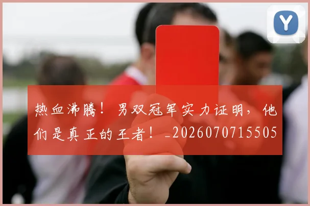 热血沸腾!男双冠军实力证明,他们是真正的王者!_20260707155053_20260803133607