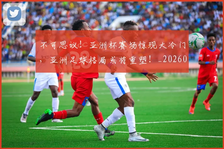 不可思议！亚洲杯赛场惊现大冷门，亚洲足球格局或将重塑！_20260702173350