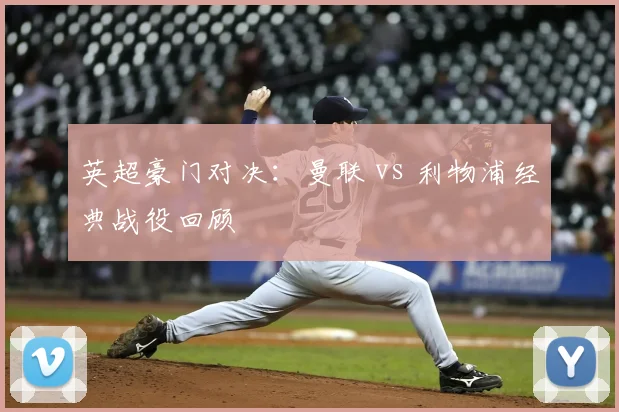 英超豪门对决:曼联 vs 利物浦经典战役回顾