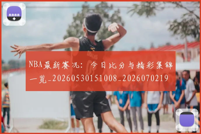 NBA最新赛况：今日比分与精彩集锦一览_20260530151008_20260702195221_20260714213702