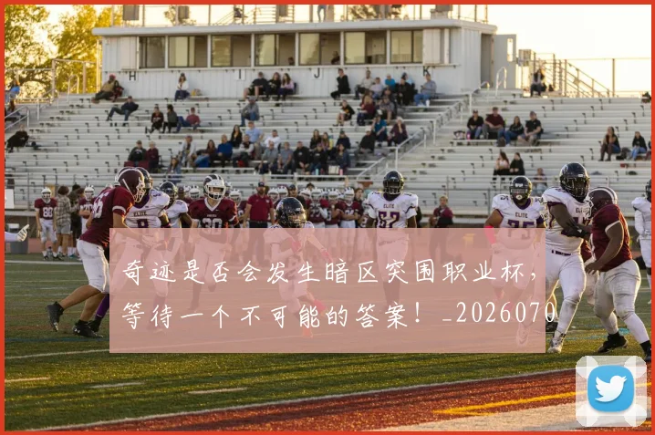 奇迹是否会发生暗区突围职业杯，等待一个不可能的答案！_20260703230031_20260719172637