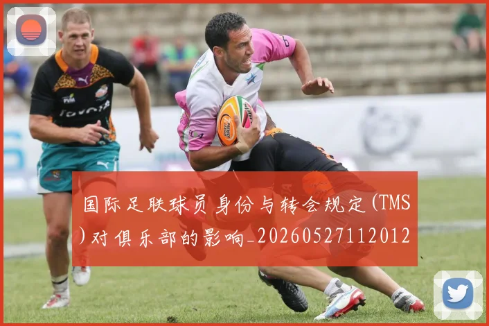 国际足联球员身份与转会规定(TMS)对俱乐部的影响_20260527112012