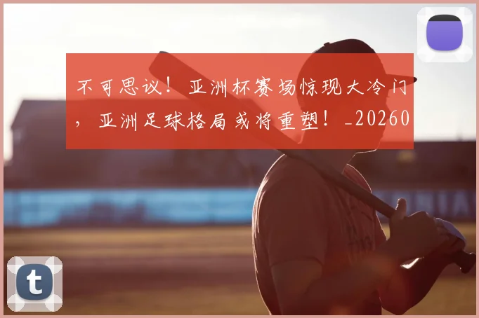 不可思议！亚洲杯赛场惊现大冷门，亚洲足球格局或将重塑！_20260702173350