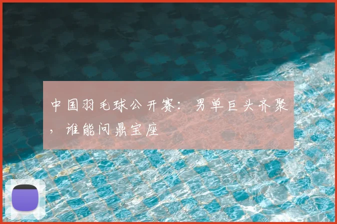 中国羽毛球公开赛:男单巨头齐聚,谁能问鼎宝座