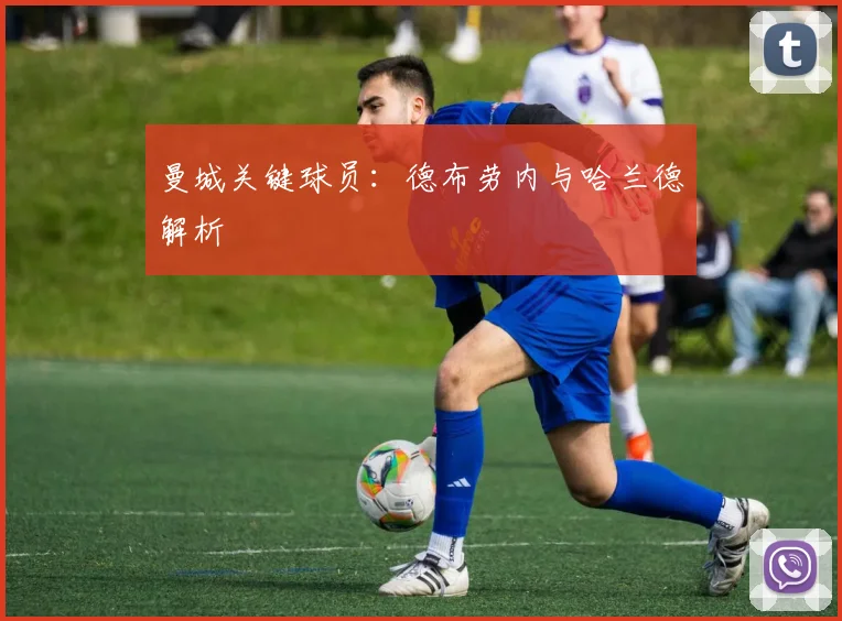 曼城关键球员：德布劳内与哈兰德解析