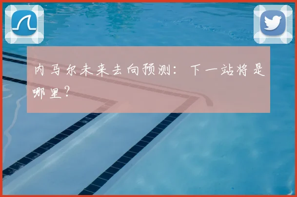 内马尔未来去向预测:下一站将是哪里?