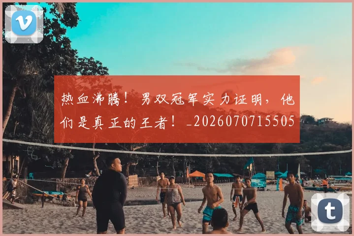热血沸腾！男双冠军实力证明，他们是真正的王者！_20260707155053