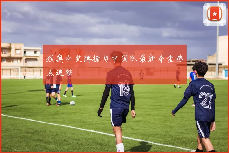 残奥会奖牌榜与中国队最新夺金热点追踪