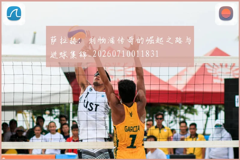 萨拉赫：利物浦传奇的崛起之路与进球集锦_20260710011831