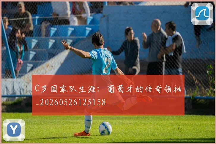 C罗国家队生涯:葡萄牙的传奇领袖_20260526125158