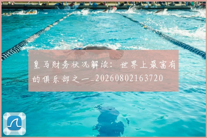 皇马财务状况解读：世界上最富有的俱乐部之一_20260802163720