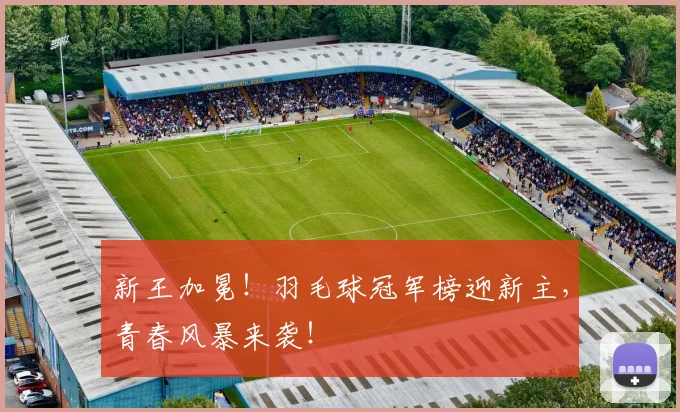 新王加冕！羽毛球冠军榜迎新主，青春风暴来袭！