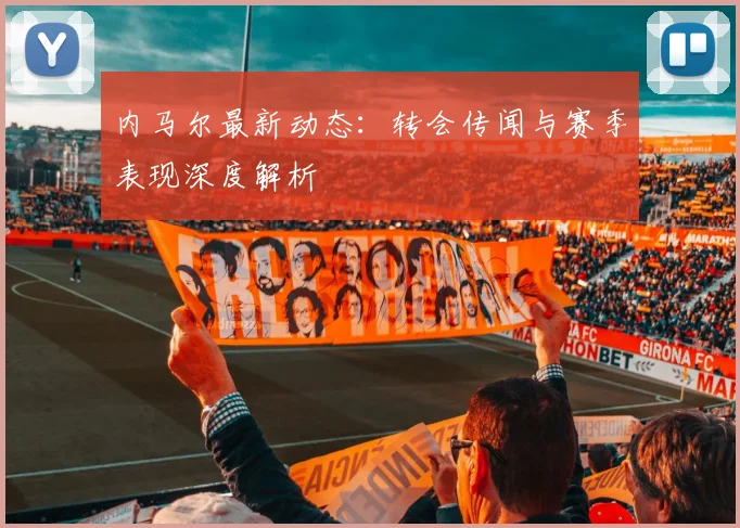 内马尔最新动态:转会传闻与赛季表现深度解析