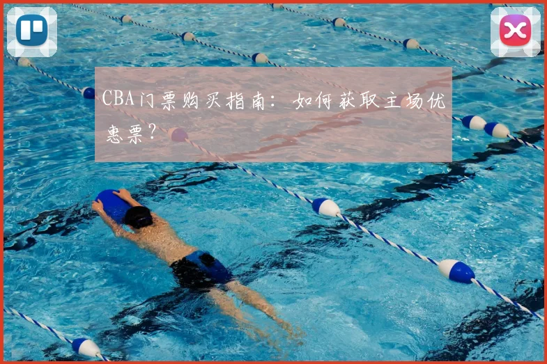 CBA门票购买指南:如何获取主场优惠票?