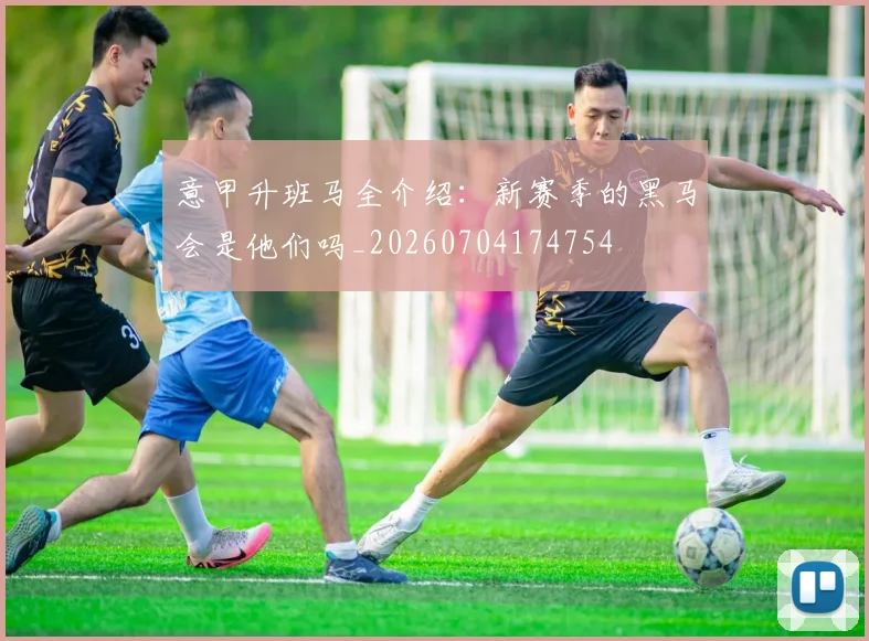 意甲升班马全介绍:新赛季的黑马会是他们吗_20260704174754
