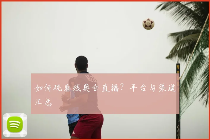 如何观看残奥会直播？平台与渠道汇总