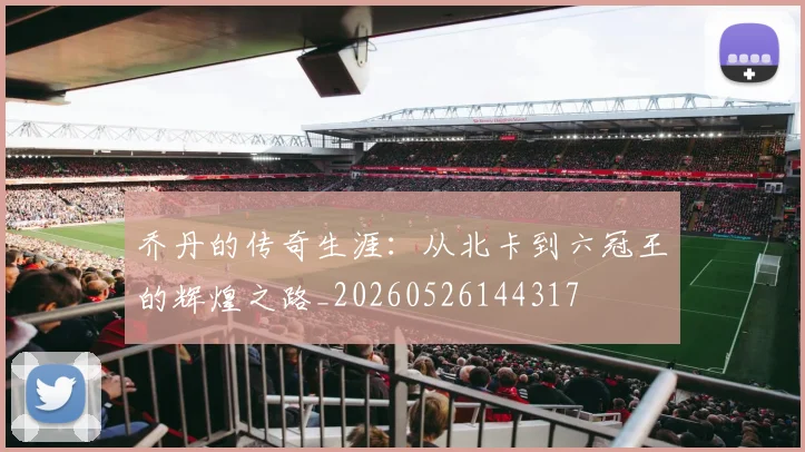 乔丹的传奇生涯:从北卡到六冠王的辉煌之路_20260526144317