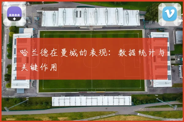 哈兰德在曼城的表现:数据统计与关键作用