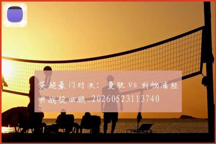 英超豪门对决:曼联 vs 利物浦经典战役回顾_20260523113740