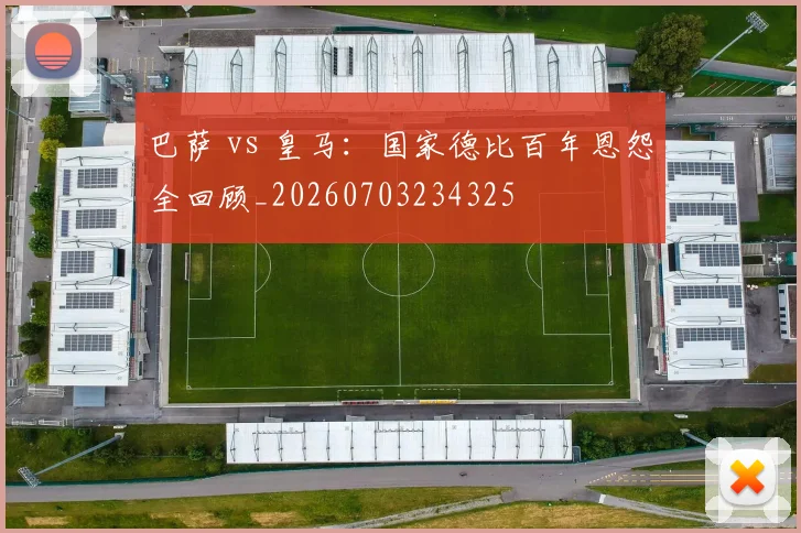 巴萨 vs 皇马：国家德比百年恩怨全回顾_20260703234325