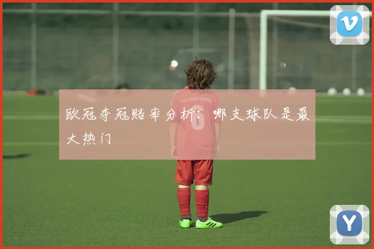 欧冠夺冠赔率分析：哪支球队是最大热门