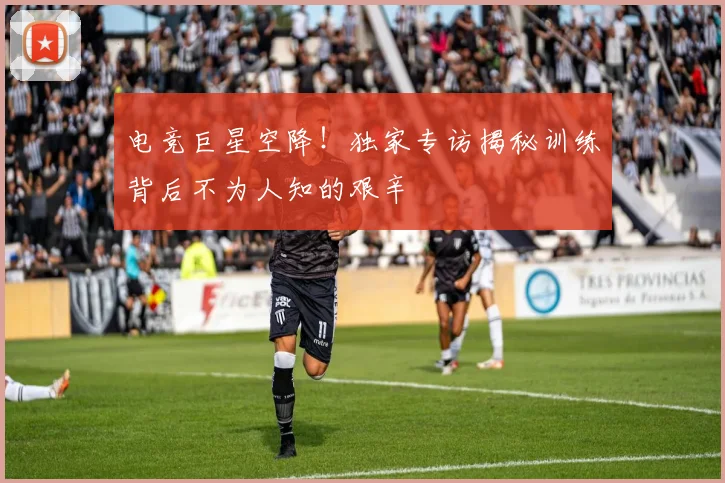 电竞巨星空降!独家专访揭秘训练背后不为人知的艰辛
