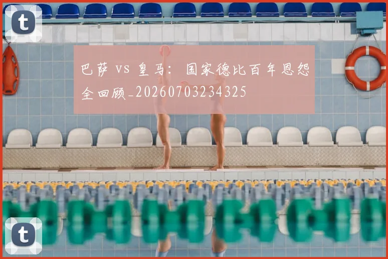 巴萨 vs 皇马：国家德比百年恩怨全回顾_20260703234325