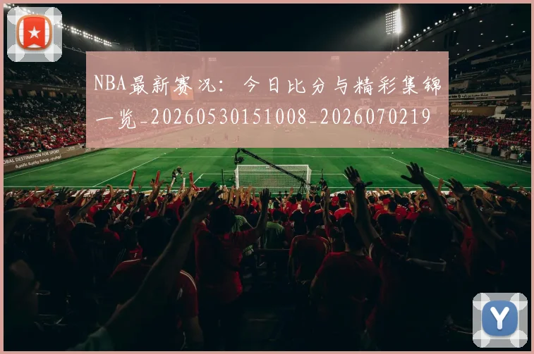 NBA最新赛况：今日比分与精彩集锦一览_20260530151008_20260702195221_20260714213702