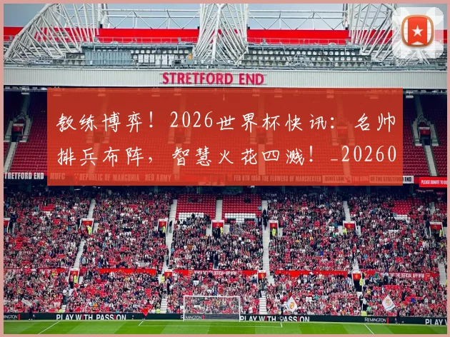 教练博弈！2026世界杯快讯：名帅排兵布阵，智慧火花四溅！_20260723185024