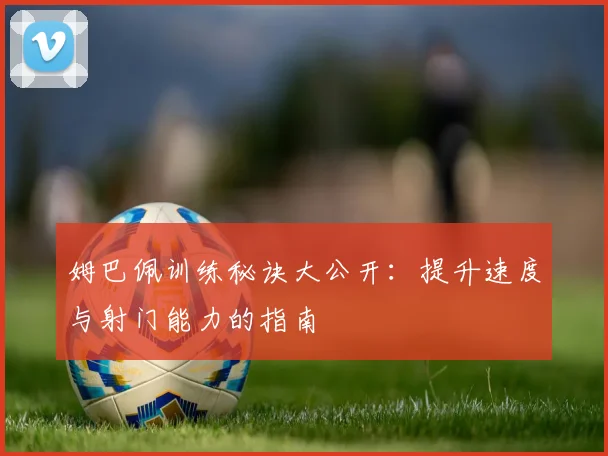 姆巴佩训练秘诀大公开：提升速度与射门能力的指南