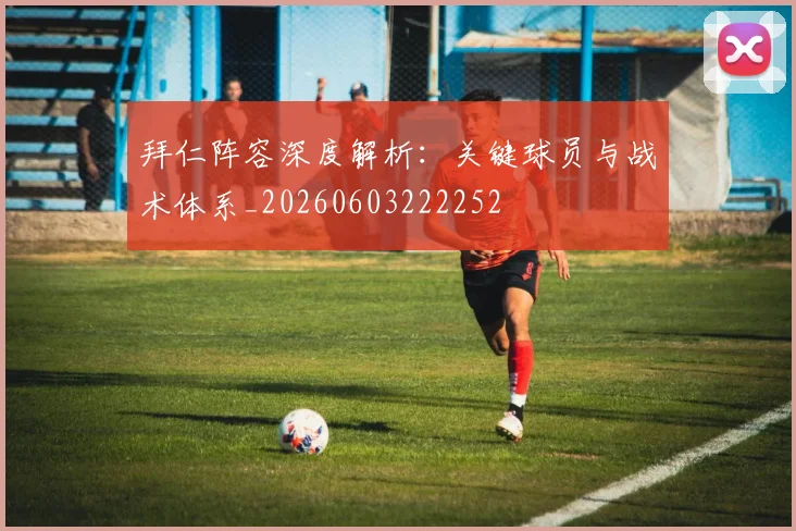 拜仁阵容深度解析:关键球员与战术体系_20260603222252