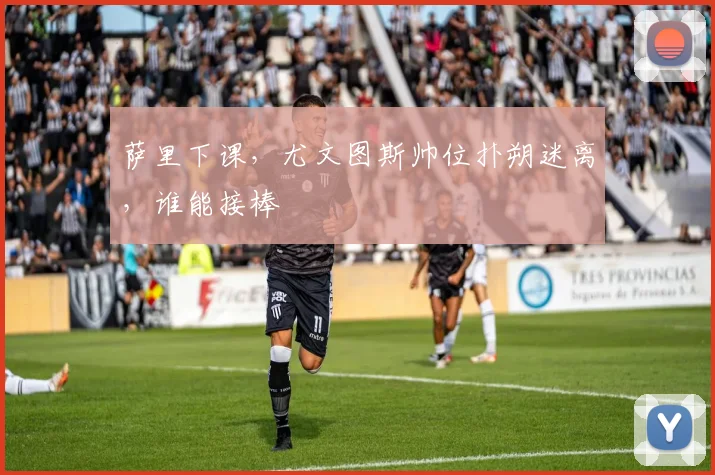 萨里下课,尤文图斯帅位扑朔迷离,谁能接棒