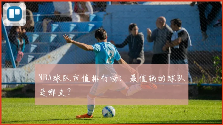 NBA球队市值排行榜:最值钱的球队是哪支?