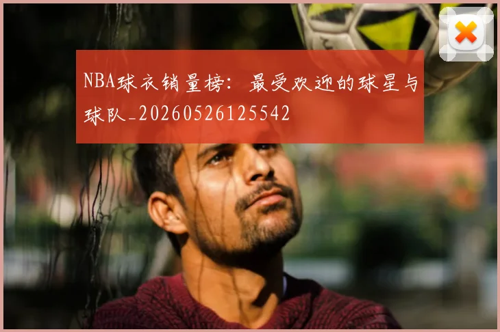 NBA球衣销量榜:最受欢迎的球星与球队_20260526125542