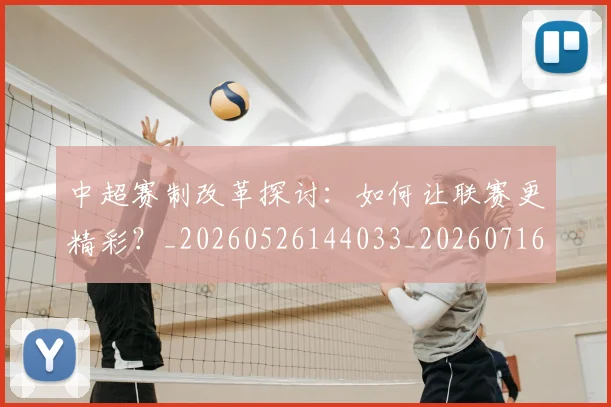中超赛制改革探讨：如何让联赛更精彩？_20260526144033_20260716191026