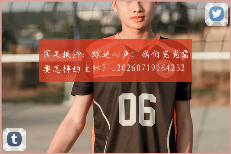 国足换帅，球迷心声：我们究竟需要怎样的主帅？_20260719164232