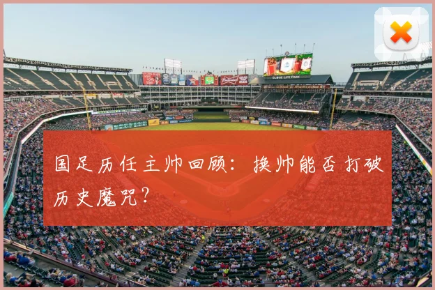 国足历任主帅回顾:换帅能否打破历史魔咒?