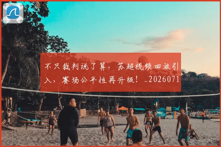 不只裁判说了算,苏超视频回放引入,赛场公平性再升级!_20260715185341