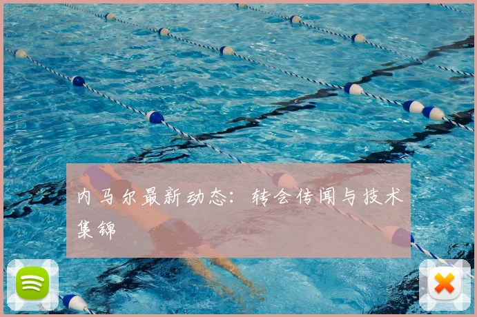 内马尔最新动态:转会传闻与技术集锦